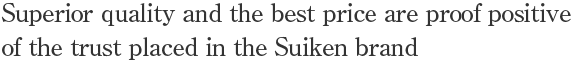 Superior quality and the best price are proof positive of the trust placed in the Suiken brand