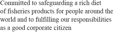 Committed to safeguarding a rich diet of fisheries products for people around the world and to fulfilling our responsibilities as a good corporate citizen 