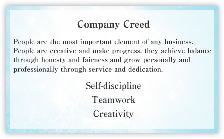 Company Creed People are the most important element of any business. People are creative and make progress, they achieve balance through honesty and fairness and grow personally and professionally through service and dedication.  Self-discipline / Teamwork / Creativity 