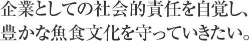 企業としての社会的責任を自覚し、豊かな魚食文化を守っていきたい。