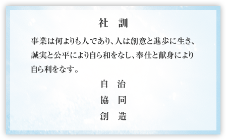 社訓　事業は何よりも人であり、人は創意と進歩に生き、誠実と公平により自ら和をなし、奉仕と献身により、自ら利をなす。　自治・協同・創造