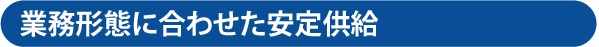 業務形態に合わせた安定供給