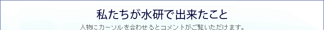 私たちが水研で出来たこと 人物にカーソルを合わせるとコメントがご覧いただけます。