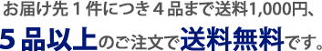 お届け先１件につき４品まで送料1,000円、 ５品以上のご注文で送料無料です。